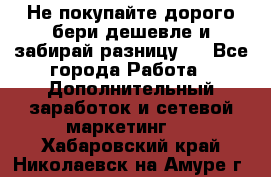 Не покупайте дорого,бери дешевле и забирай разницу!! - Все города Работа » Дополнительный заработок и сетевой маркетинг   . Хабаровский край,Николаевск-на-Амуре г.